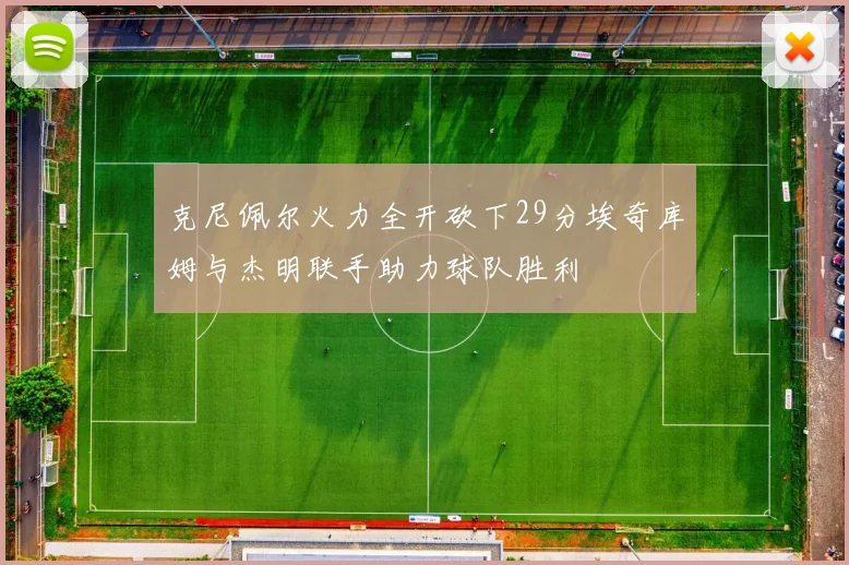 克尼佩尔火力全开砍下29分埃奇库姆与杰明联手助力球队胜利