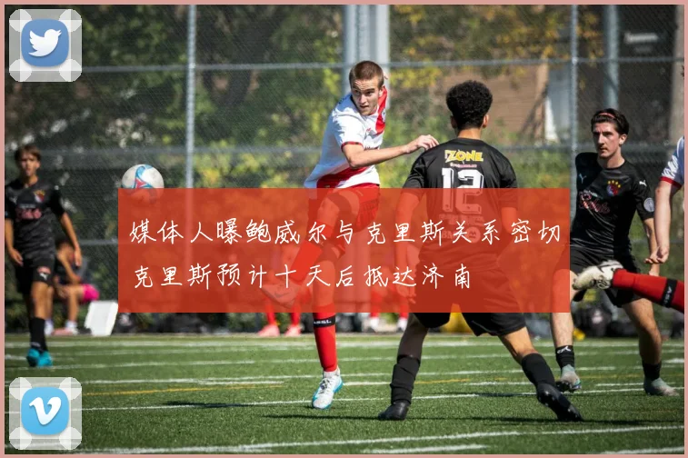 媒体人曝鲍威尔与克里斯关系密切克里斯预计十天后抵达济南
