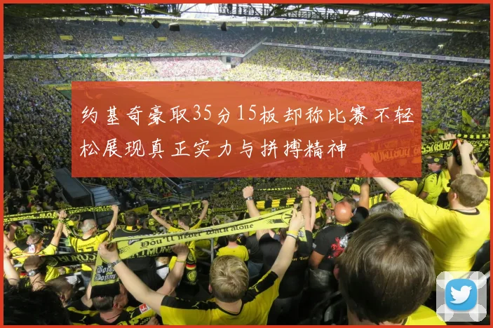 约基奇豪取35分15板却称比赛不轻松展现真正实力与拼搏精神