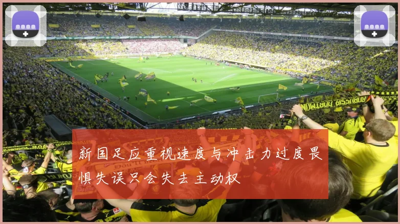 新国足应重视速度与冲击力过度畏惧失误只会失去主动权