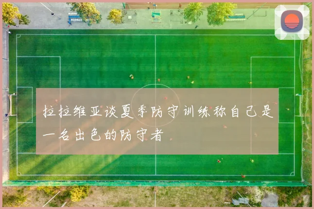 拉拉维亚谈夏季防守训练称自己是一名出色的防守者