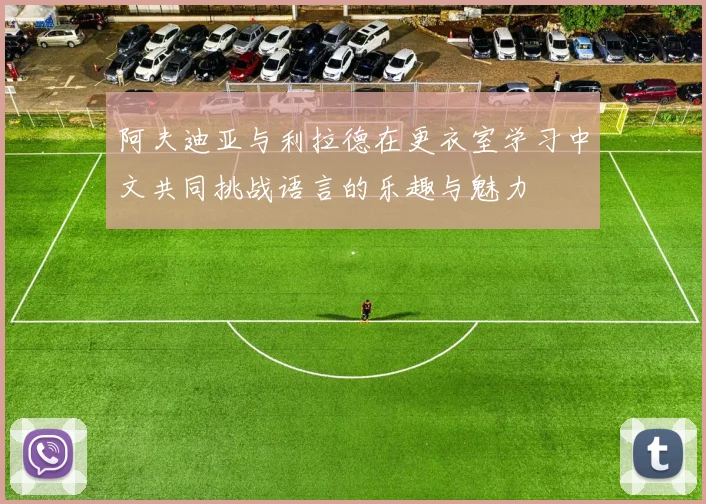 阿夫迪亚与利拉德在更衣室学习中文共同挑战语言的乐趣与魅力