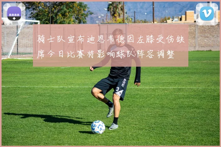 骑士队宣布迪恩韦德因左膝受伤缺席今日比赛将影响球队阵容调整