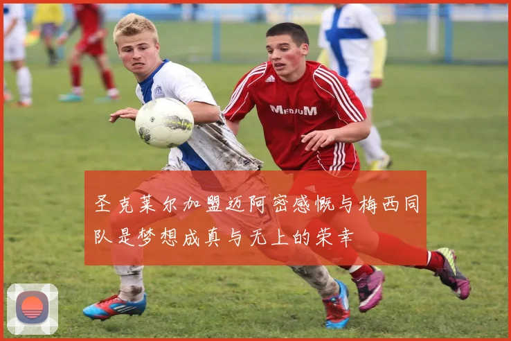 圣克莱尔加盟迈阿密感慨与梅西同队是梦想成真与无上的荣幸