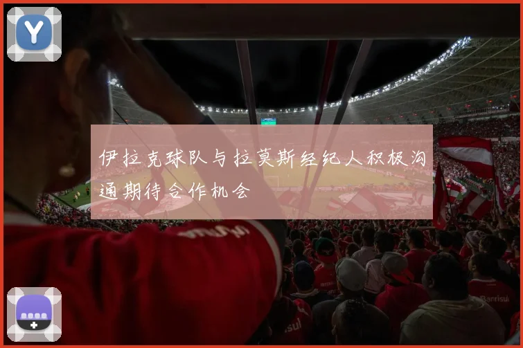 伊拉克球队与拉莫斯经纪人积极沟通期待合作机会