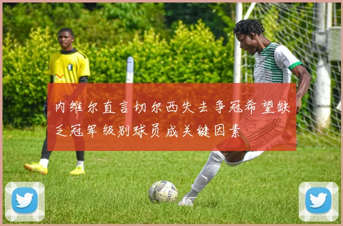 内维尔直言切尔西失去争冠希望缺乏冠军级别球员成关键因素