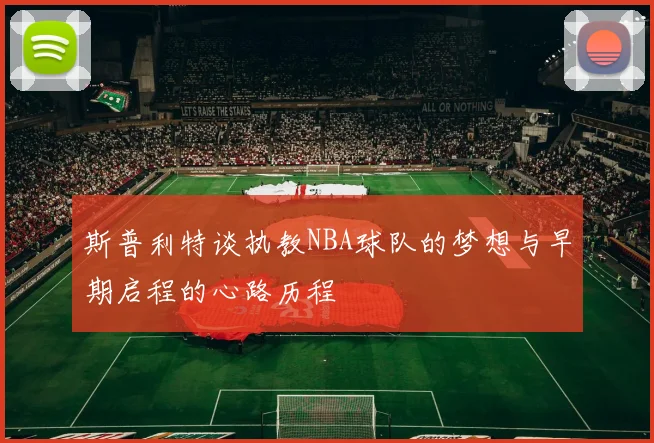 斯普利特谈执教NBA球队的梦想与早期启程的心路历程