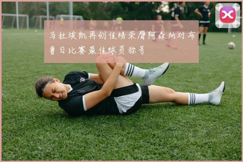 马杜埃凯再创佳绩荣膺阿森纳对布鲁日比赛最佳球员称号