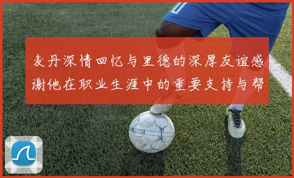 麦丹深情回忆与里德的深厚友谊感谢他在职业生涯中的重要支持与帮助