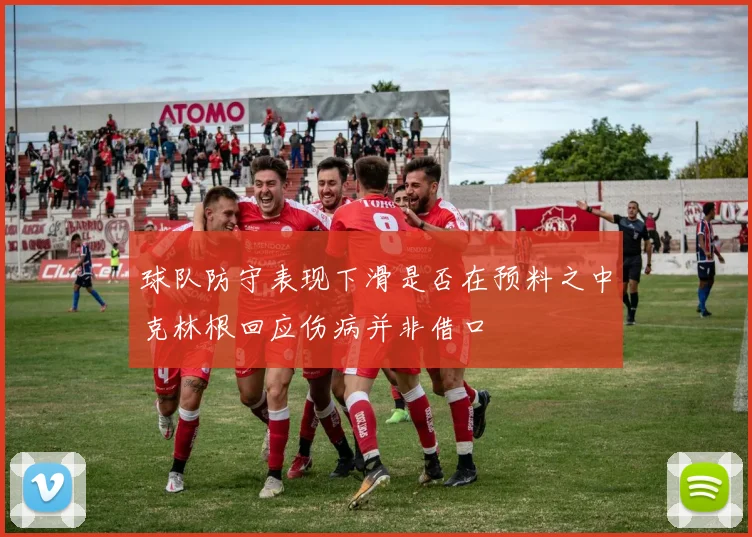 球队防守表现下滑是否在预料之中克林根回应伤病并非借口