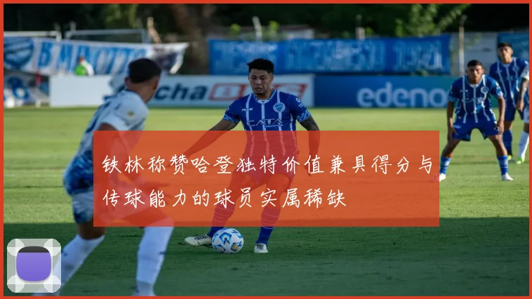 铁林称赞哈登独特价值兼具得分与传球能力的球员实属稀缺