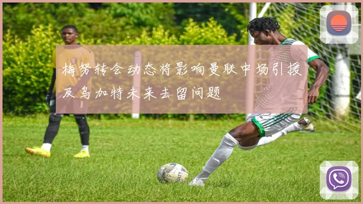 梅努转会动态将影响曼联中场引援及乌加特未来去留问题