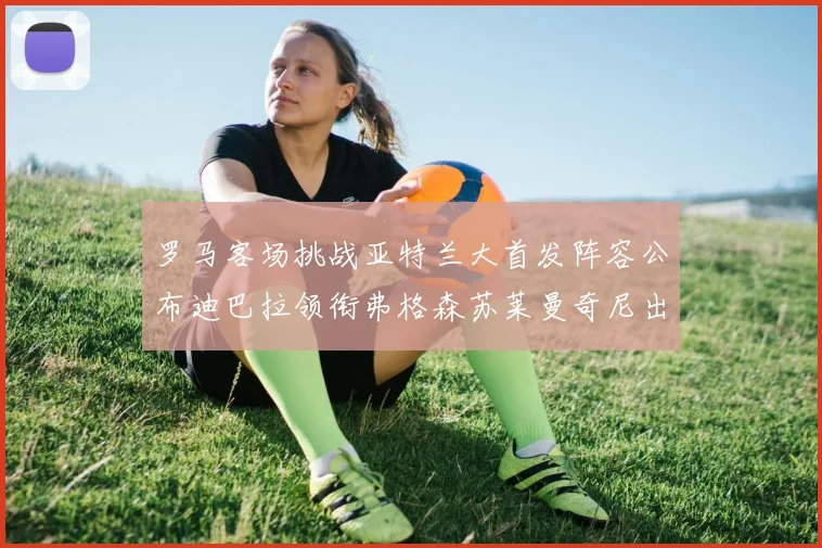 罗马客场挑战亚特兰大首发阵容公布迪巴拉领衔弗格森苏莱曼奇尼出战