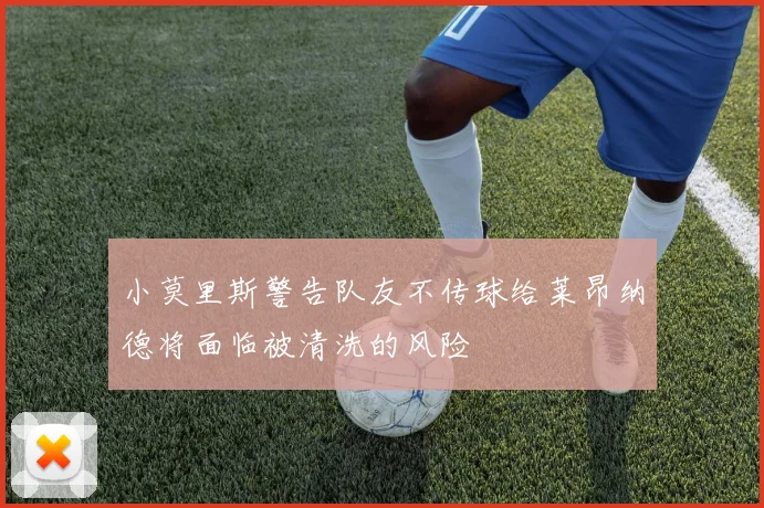 小莫里斯警告队友不传球给莱昂纳德将面临被清洗的风险