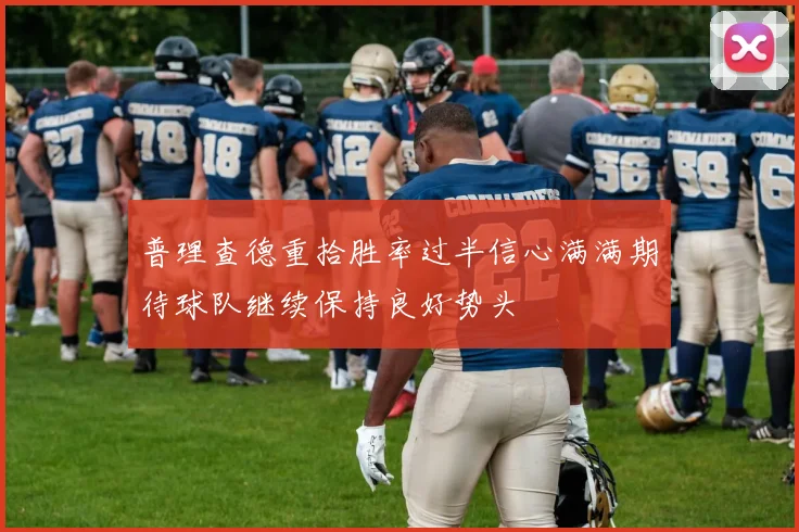 普理查德重拾胜率过半信心满满期待球队继续保持良好势头