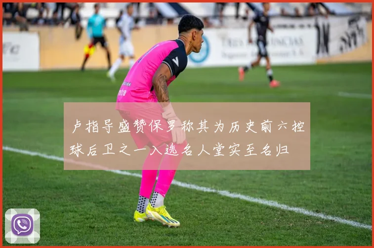 卢指导盛赞保罗称其为历史前六控球后卫之一入选名人堂实至名归