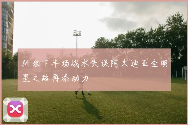 科尔下半场战术失误阿夫迪亚全明星之路再添动力