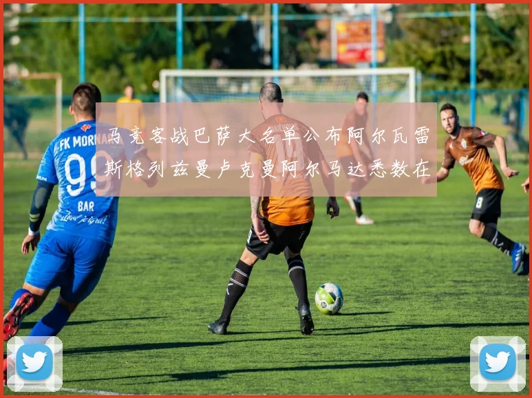 马竞客战巴萨大名单公布阿尔瓦雷斯格列兹曼卢克曼阿尔马达悉数在列