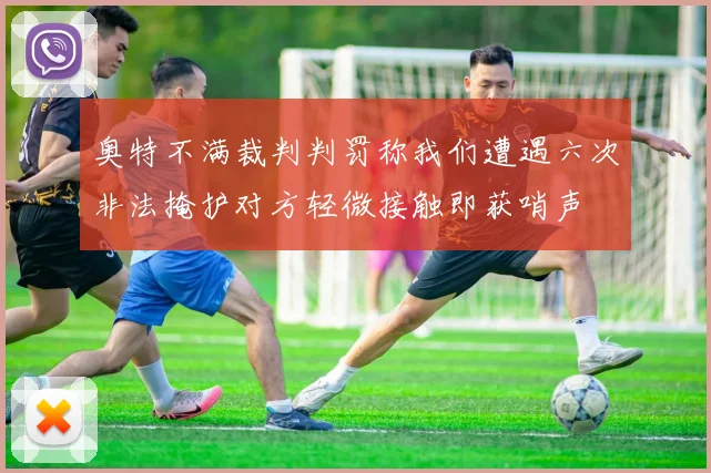 奥特不满裁判判罚称我们遭遇六次非法掩护对方轻微接触即获哨声