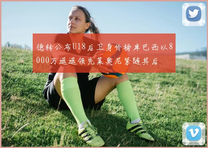德转公布U18后卫身价榜库巴西以8000万遥遥领先莱奥尼紧随其后