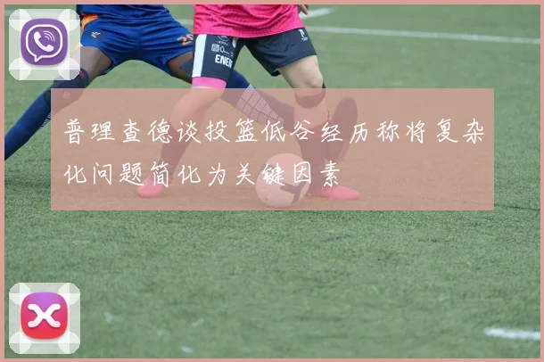 普理查德谈投篮低谷经历称将复杂化问题简化为关键因素