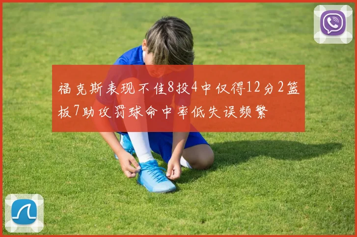福克斯表现不佳8投4中仅得12分2篮板7助攻罚球命中率低失误频繁