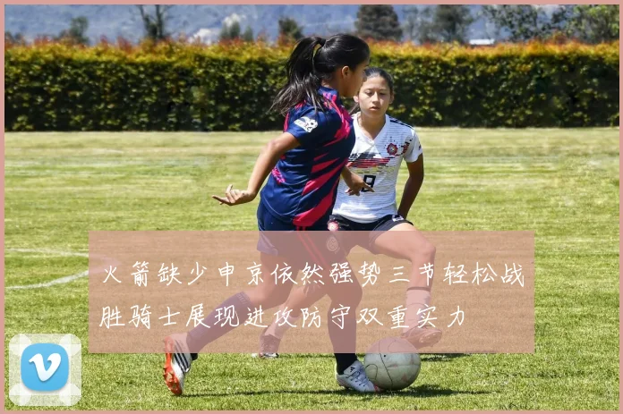 火箭缺少申京依然强势三节轻松战胜骑士展现进攻防守双重实力