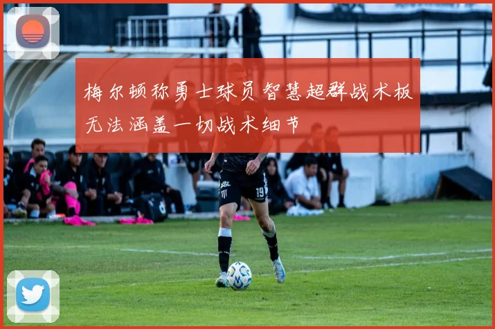 梅尔顿称勇士球员智慧超群战术板无法涵盖一切战术细节