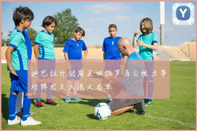 迪巴拉计划周五回归罗马合练力争对阵尤文入选大名单