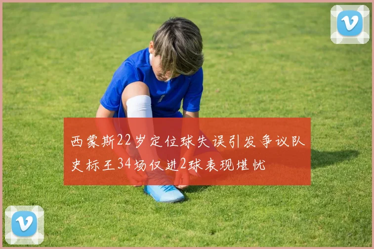 西蒙斯22岁定位球失误引发争议队史标王34场仅进2球表现堪忧