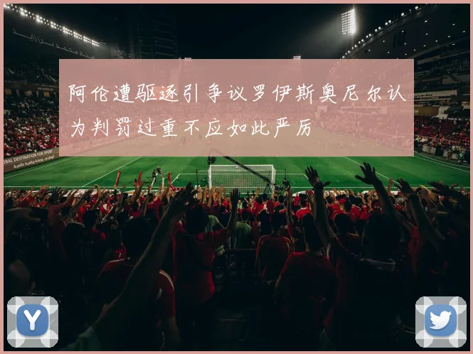 阿伦遭驱逐引争议罗伊斯奥尼尔认为判罚过重不应如此严厉