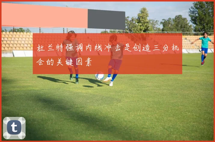 杜兰特强调内线冲击是创造三分机会的关键因素