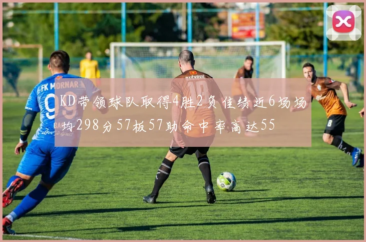 KD带领球队取得4胜2负佳绩近6场场均298分57板57助命中率高达55
