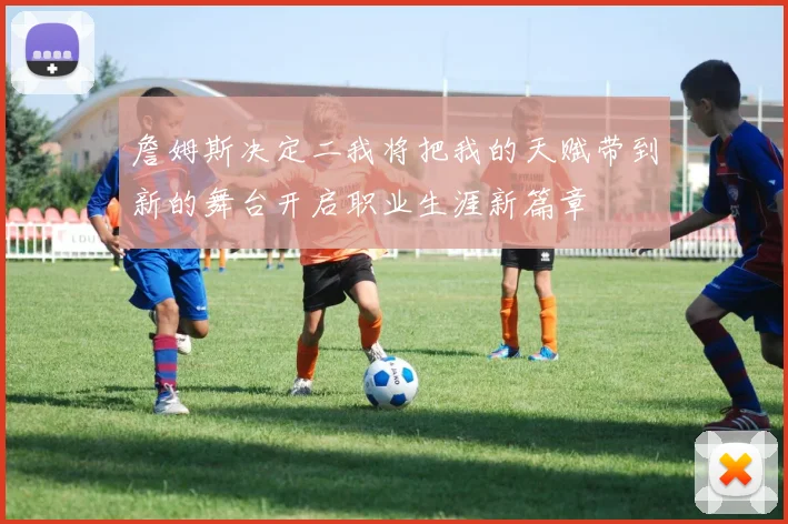 詹姆斯决定二我将把我的天赋带到新的舞台开启职业生涯新篇章