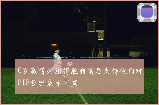 C罗赢得利雅得胜利高层支持他们对PIF管理表示不满