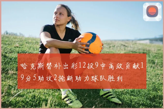 哈克斯替补出彩12投9中高效贡献19分5助攻2抢断助力球队胜利