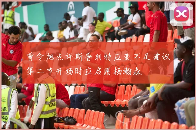 曾令旭点评斯普利特应变不足建议第二节开场时应启用杨瀚森