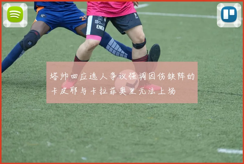 塔帅回应选人争议强调因伤缺阵的卡皮耶与卡拉菲奥里无法上场