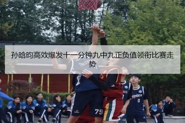 孙晗昀高效爆发十一分钟九中九正负值领衔比赛走势 | BaccaraGaming