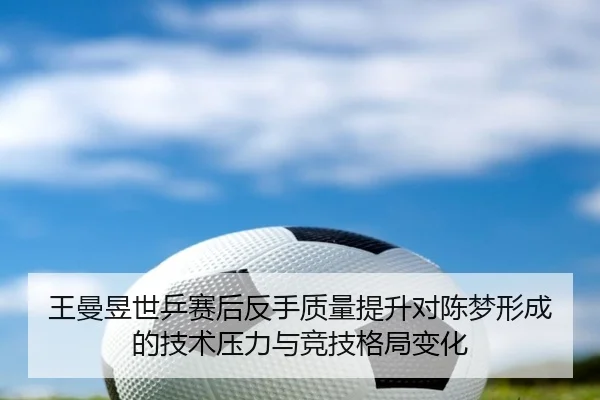 王曼昱世乒赛后反手质量提升对陈梦形成的技术压力与竞技格局变化（BaccaraGaming）